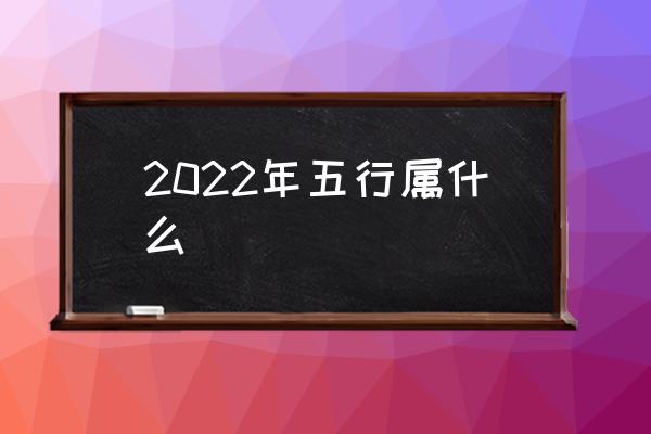 2022年五行属什么2022年是是什么年